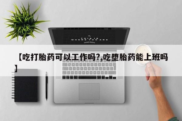 吃什么药可以流产堕胎、【吃打胎药可以工作吗?,吃堕胎药能上班吗】