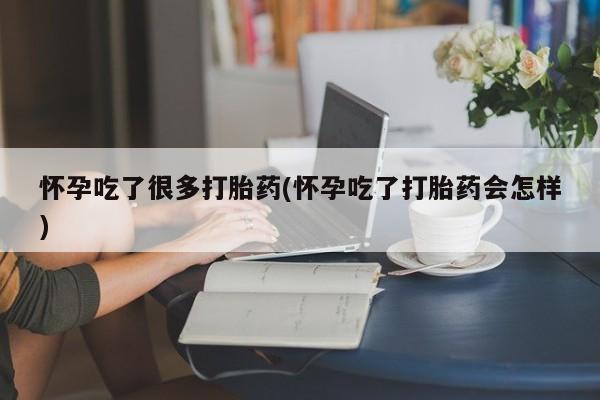 吃什么药可以流产堕胎、怀孕吃了很多打胎药(怀孕吃了打胎药会怎样)