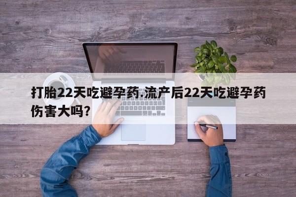 吃什么药可以流产堕胎、打胎22天吃避孕药.流产后22天吃避孕药伤害大吗？
