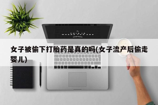 吃什么药可以流产堕胎、女子被偷下打胎药是真的吗(女子流产后偷走婴儿)