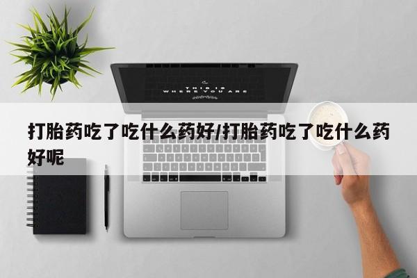 吃什么药可以流产堕胎、打胎药吃了吃什么药好/打胎药吃了吃什么药好呢