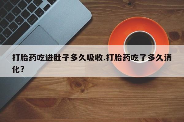 吃什么药可以流产堕胎、打胎药吃进肚子多久吸收.打胎药吃了多久消化？