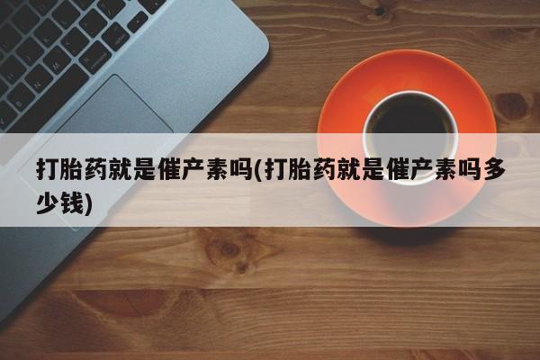 吃什么药可以流产堕胎、打胎药就是催产素吗(打胎药就是催产素吗多少钱)