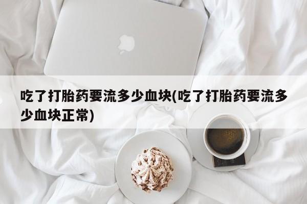 吃什么药可以流产堕胎、吃了打胎药要流多少血块(吃了打胎药要流多少血块正常)