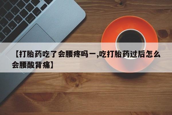 吃什么药可以流产堕胎、【打胎药吃了会腰疼吗一,吃打胎药过后怎么会腰酸背痛】