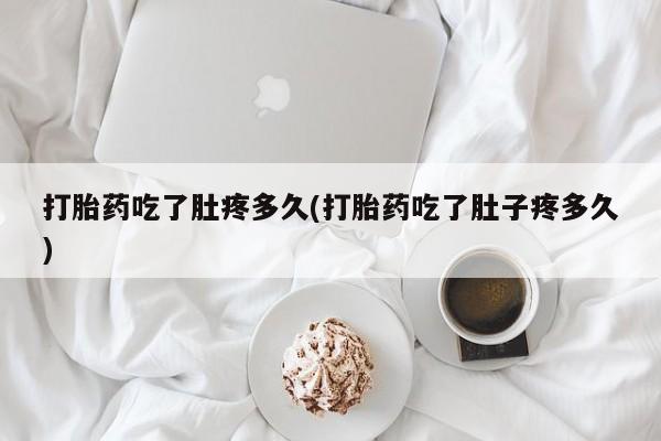 吃什么药可以流产堕胎、打胎药吃了肚疼多久(打胎药吃了肚子疼多久)