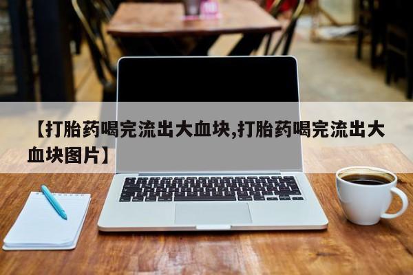 吃什么药可以流产堕胎、【打胎药喝完流出大血块,打胎药喝完流出大血块图片】