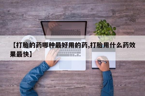 吃什么药可以流产堕胎、【打胎的药哪种最好用的药,打胎用什么药效果最快】