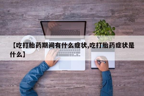吃什么药可以流产堕胎、【吃打胎药期间有什么症状,吃打胎药症状是什么】