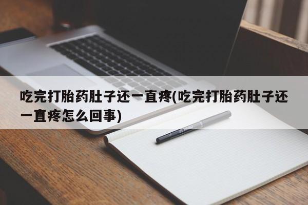吃什么药可以流产堕胎、吃完打胎药肚子还一直疼(吃完打胎药肚子还一直疼怎么回事)