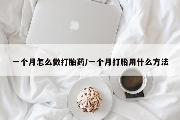 吃什么药可以流产堕胎、一个月怎么做打胎药/一个月打胎用什么方法