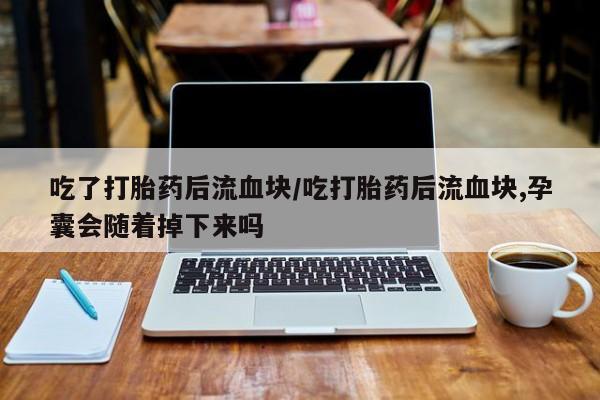 吃什么药可以流产堕胎、吃了打胎药后流血块/吃打胎药后流血块,孕囊会随着掉下来吗