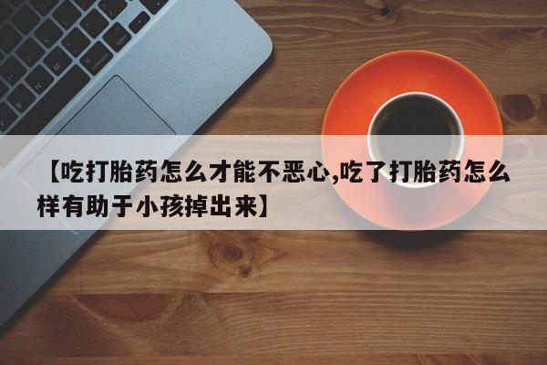 吃什么药可以流产堕胎、【吃打胎药怎么才能不恶心,吃了打胎药怎么样有助于小孩掉出来】