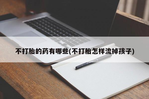吃什么药可以流产堕胎、不打胎的药有哪些(不打胎怎样流掉孩子)