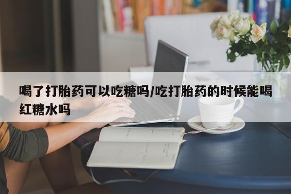 吃什么药可以流产堕胎、喝了打胎药可以吃糖吗/吃打胎药的时候能喝红糖水吗
