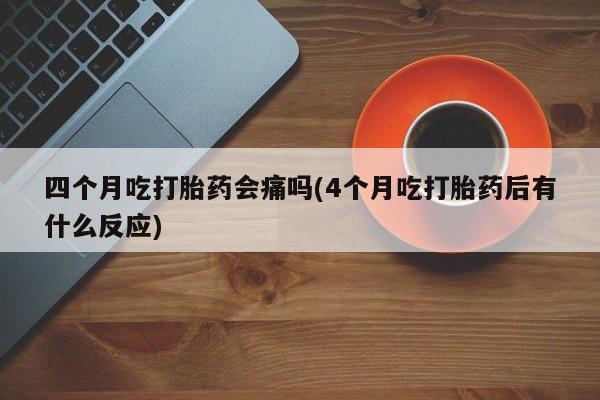 吃什么药可以流产堕胎、四个月吃打胎药会痛吗(4个月吃打胎药后有什么反应)