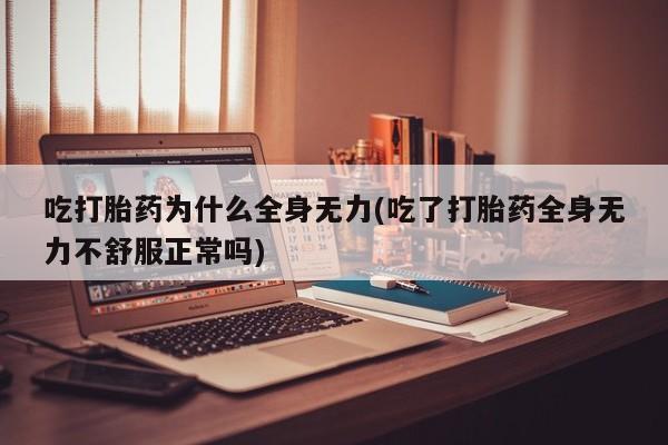 吃什么药可以流产堕胎、吃打胎药为什么全身无力(吃了打胎药全身无力不舒服正常吗)