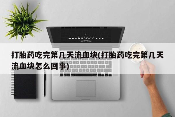 吃什么药可以流产堕胎、打胎药吃完第几天流血块(打胎药吃完第几天流血块怎么回事)