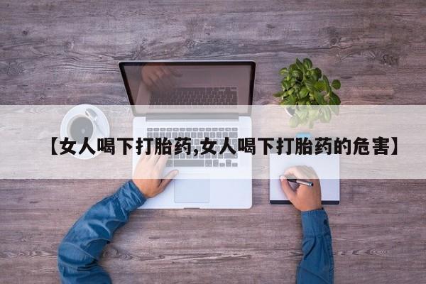 吃什么药可以流产堕胎、【女人喝下打胎药,女人喝下打胎药的危害】