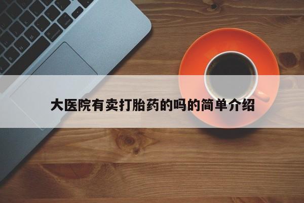 吃什么药可以流产堕胎、大医院有卖打胎药的吗的简单介绍