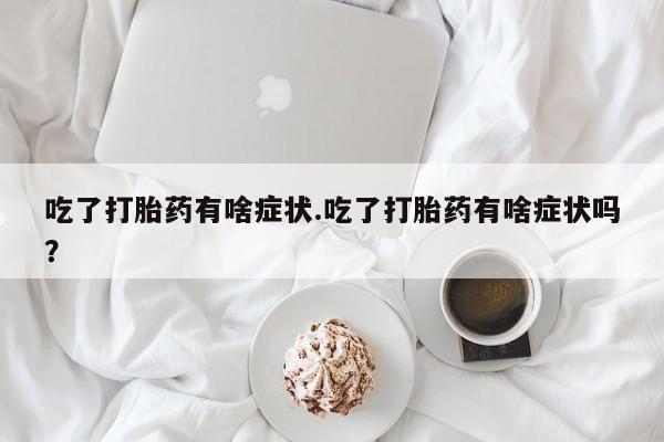 吃什么药可以流产堕胎、吃了打胎药有啥症状.吃了打胎药有啥症状吗？