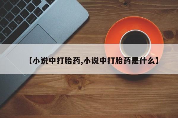 吃什么药可以流产堕胎、【小说中打胎药,小说中打胎药是什么】