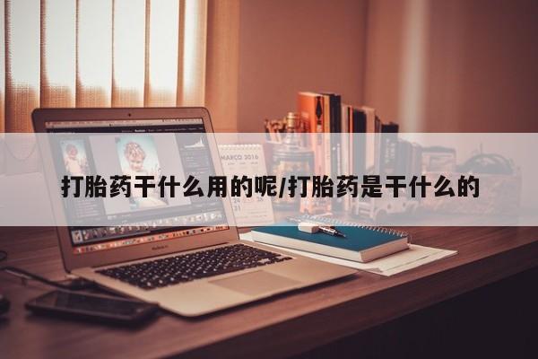 吃什么药可以流产堕胎、打胎药干什么用的呢/打胎药是干什么的