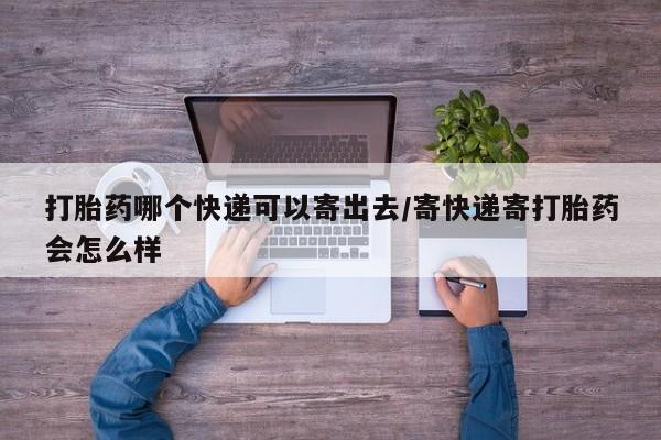 吃什么药可以流产堕胎、打胎药哪个快递可以寄出去/寄快递寄打胎药会怎么样