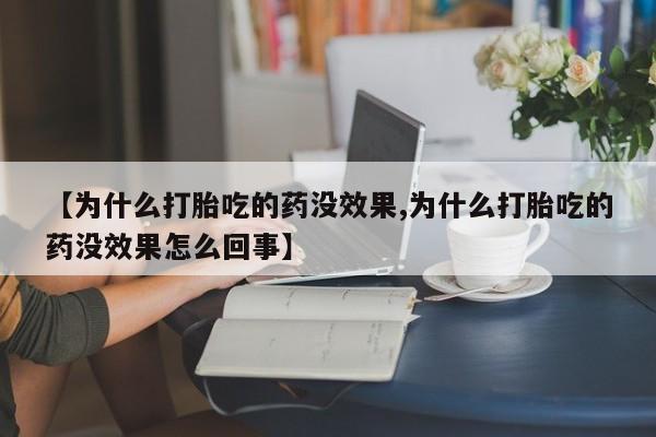 吃什么药可以流产堕胎、【为什么打胎吃的药没效果,为什么打胎吃的药没效果怎么回事】
