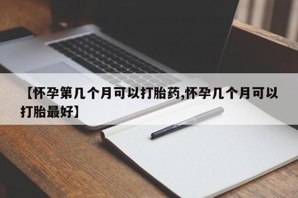 吃什么药可以流产堕胎、【怀孕第几个月可以打胎药,怀孕几个月可以打胎最好】