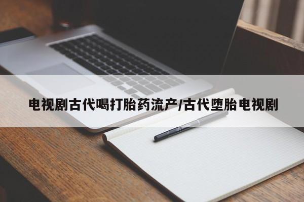 吃什么药可以流产堕胎、电视剧古代喝打胎药流产/古代堕胎电视剧