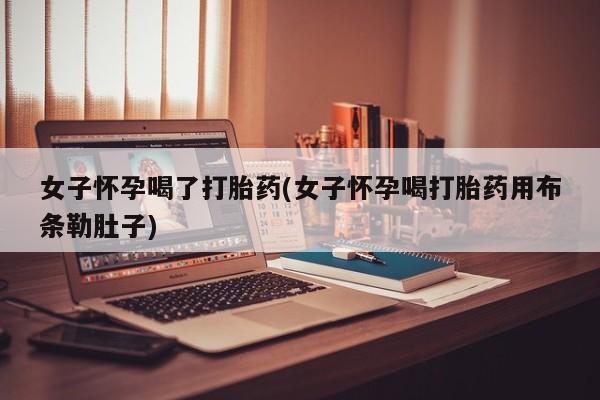 吃什么药可以流产堕胎、女子怀孕喝了打胎药(女子怀孕喝打胎药用布条勒肚子)
