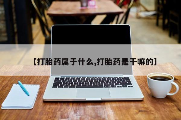 吃什么药可以流产堕胎、【打胎药属于什么,打胎药是干嘛的】