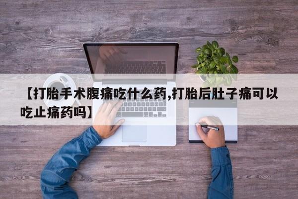 吃什么药可以流产堕胎、【打胎手术腹痛吃什么药,打胎后肚子痛可以吃止痛药吗】