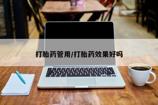 吃什么药可以流产堕胎、打胎药管用/打胎药效果好吗