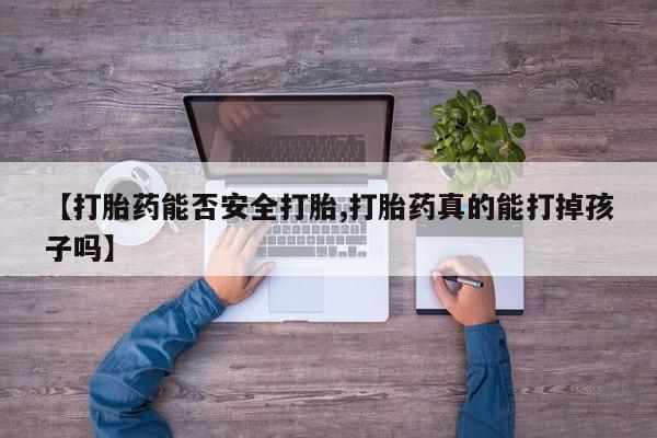 吃什么药可以流产堕胎、【打胎药能否安全打胎,打胎药真的能打掉孩子吗】