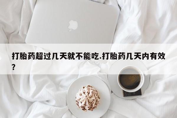 吃什么药可以流产堕胎、打胎药超过几天就不能吃.打胎药几天内有效？