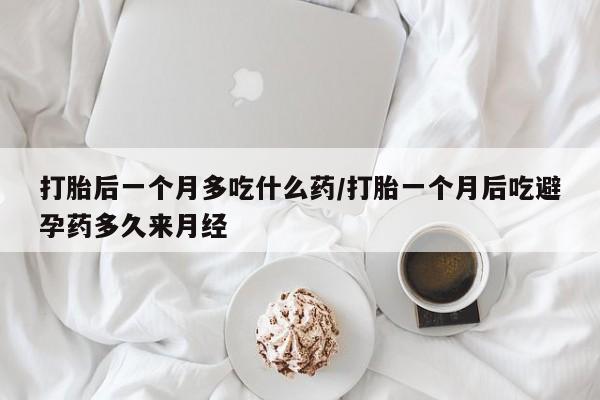 吃什么药可以流产堕胎、打胎后一个月多吃什么药/打胎一个月后吃避孕药多久来月经