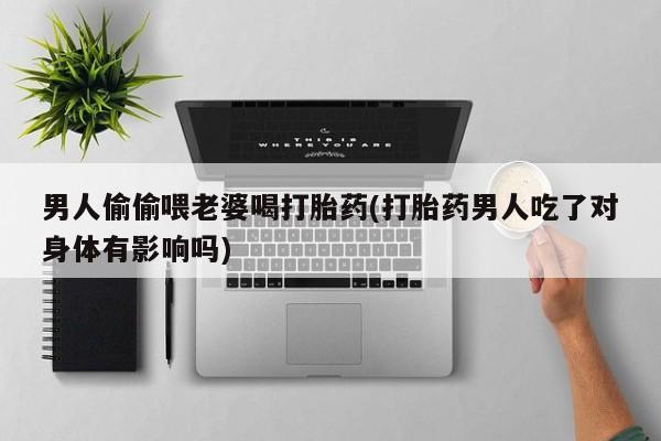 吃什么药可以流产堕胎、男人偷偷喂老婆喝打胎药(打胎药男人吃了对身体有影响吗)