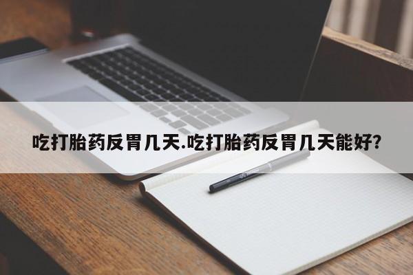 吃什么药可以流产堕胎、吃打胎药反胃几天.吃打胎药反胃几天能好？