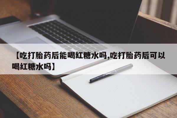 吃什么药可以流产堕胎、【吃打胎药后能喝红糖水吗,吃打胎药后可以喝红糖水吗】