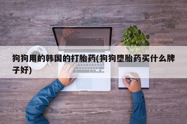 吃什么药可以流产堕胎、狗狗用的韩国的打胎药(狗狗堕胎药买什么牌子好)