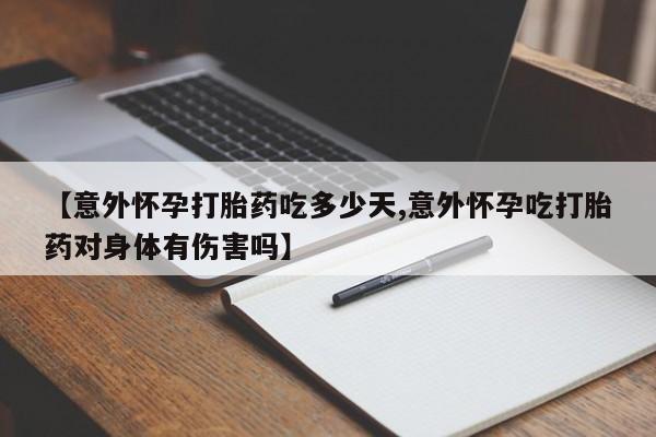 吃什么药可以流产堕胎、【意外怀孕打胎药吃多少天,意外怀孕吃打胎药对身体有伤害吗】