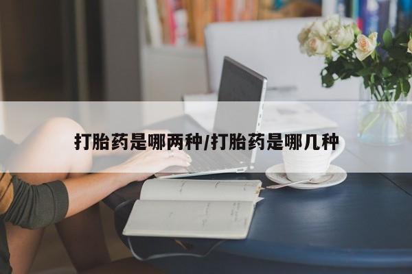 吃什么药可以流产堕胎、打胎药是哪两种/打胎药是哪几种