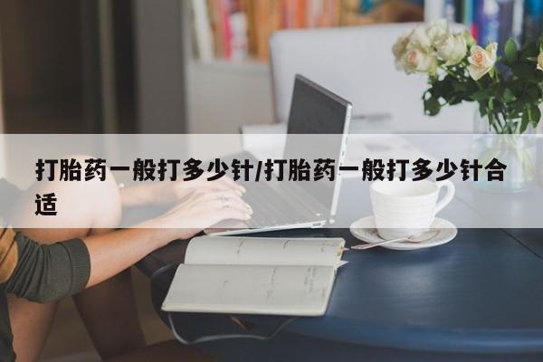 吃什么药可以流产堕胎、打胎药一般打多少针/打胎药一般打多少针合适