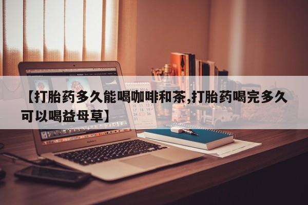 吃什么药可以流产堕胎、【打胎药多久能喝咖啡和茶,打胎药喝完多久可以喝益母草】