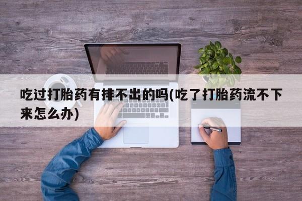 吃什么药可以流产堕胎、吃过打胎药有排不出的吗(吃了打胎药流不下来怎么办)