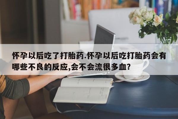 吃什么药可以流产堕胎、怀孕以后吃了打胎药.怀孕以后吃打胎药会有哪些不良的反应,会不会流很多血？