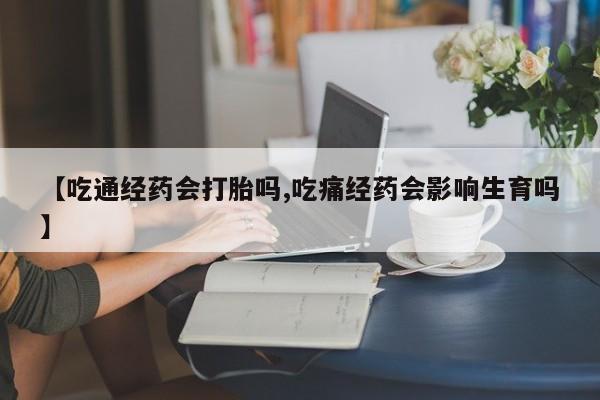 吃什么药可以流产堕胎、【吃通经药会打胎吗,吃痛经药会影响生育吗】
