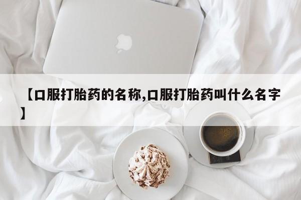 吃什么药可以流产堕胎、【口服打胎药的名称,口服打胎药叫什么名字】